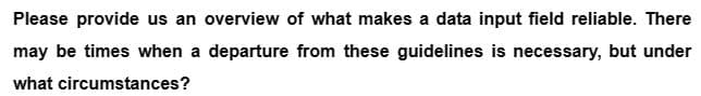 Please provide us an overview of what makes a data input field reliable. There
may be times when a departure from these guidelines is necessary, but under
what circumstances?