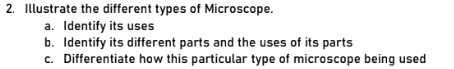 2. Illustrate the different types of Microscope.
a. Identify its uses
b. Identify its different parts and the uses of its parts
c. Differentiate how this particular type of microscope being used