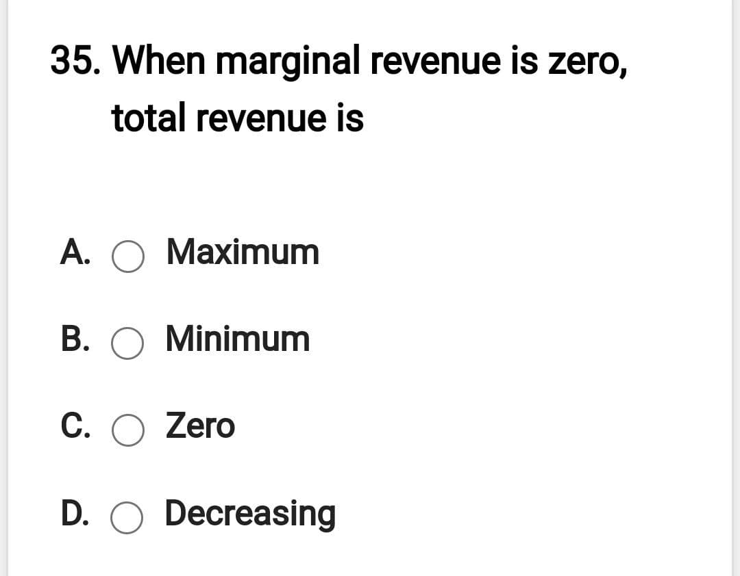 35. When marginal revenue is zero,
total revenue is
A. O Maximum
В.
Minimum
С. О Zero
D. O Decreasing
