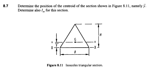 8.7
Determine the position of the centroid of the section shown in Figure 8.11, namely y.
Determine also /, for this section.
H.
Figure 8.11 Isosceles triangular section.
