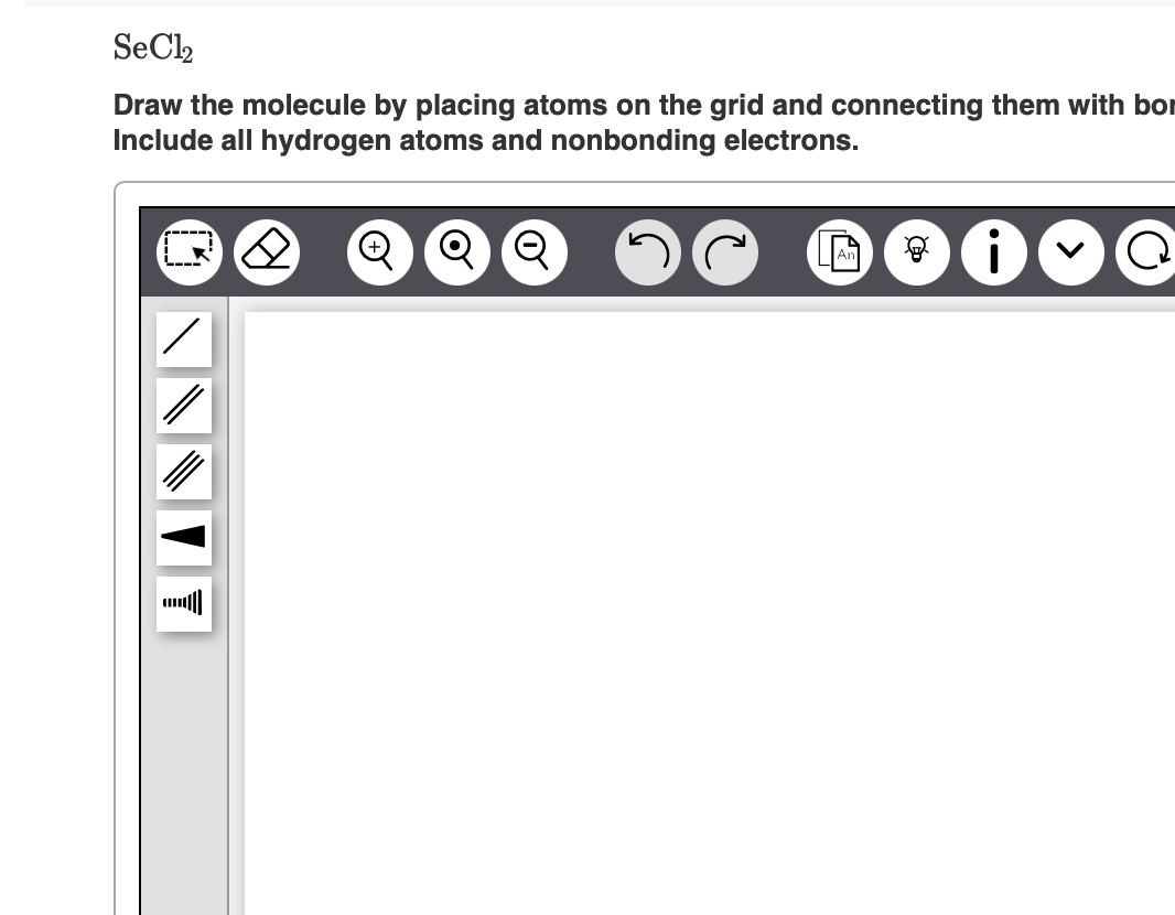 SeCl2
Draw the molecule by placing atoms on the grid and connecting them with bor
Include all hydrogen atoms and nonbonding electrons.
Q Q Q
i