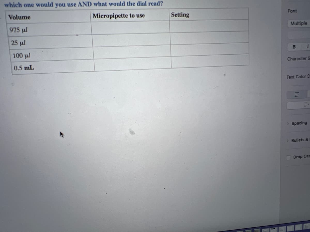 which one would you use AND what would the dial read?
Volume
Micropipette to use
975 ul
25 μl
100 μl
0.5 mL
Setting
Font
Multiple
B
Character S
Text Color
I
E
Spacing
> Bullets &
Drop Cap