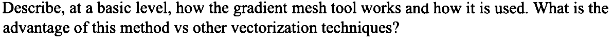 Describe, at a basic level, how the gradient mesh tool works and how it is used. What is the
advantage of this method vs other vectorization techniques?
