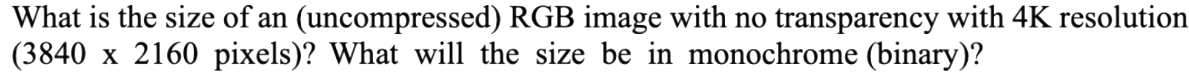 What is the size of an (uncompressed) RGB image with no transparency with 4K resolution
(3840 x 2160 pixels)? What will the size be in monochrome (binary)?
