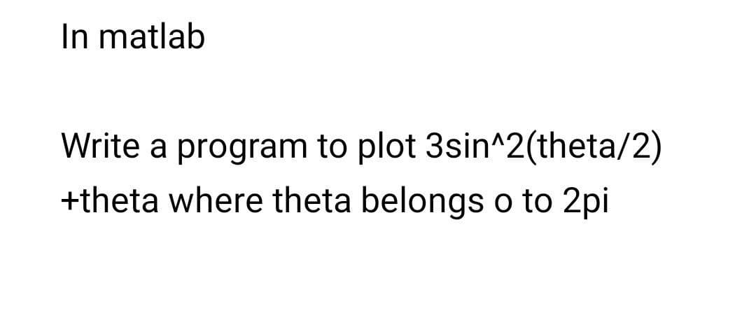 In matlab
Write a program to plot 3sin^2(theta/2)
+theta where theta belongs o to 2pi
