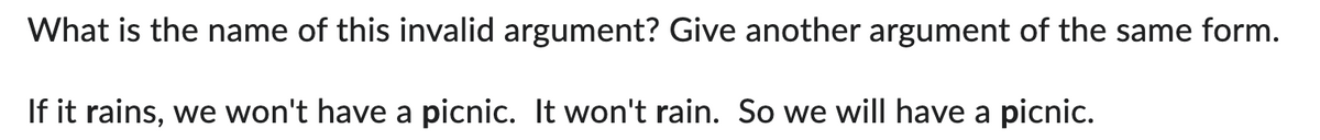 What is the name of this invalid argument? Give another argument of the same form.
If it rains, we won't have a picnic. It won't rain. So we will have a picnic.