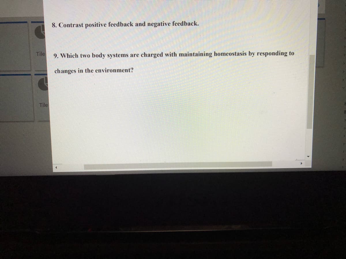 8. Contrast positive feedback and negative feedback.
Tile
9. Which two body systems are charged with maintaining homeostasis by responding to
changes in the environment?
Tile
