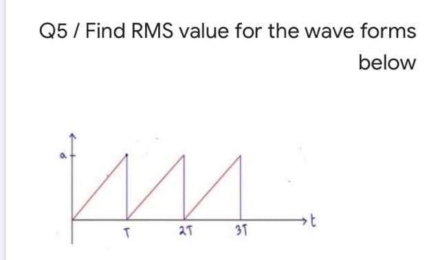 Q5/ Find RMS value for the wave forms
below
2T
3T
