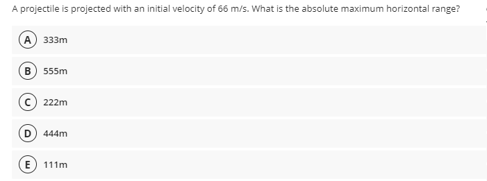 A projectile is projected with an initial velocity of 66 m/s. What is the absolute maximum horizontal range?
А) 333m
в) 555m
c) 222m
D 444m
E
111m
