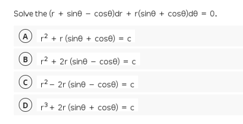 Solve the (r + sine – cose)dr + r(sine + cose)de = 0.
A r2 + r (sine + cose) = c
B
r2 + 2r (sine - cose) = c
© r2 - 2r (sine – cose) = c
r3 + 2r (sine + cose) = c
