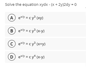 Solve the equation xydx - (x + 2y)2dy = 0
A exy = c y³ (xy)
B exy = cy³ (x-y)
c) exy = c y³ (x+y)
D exy = cy* (x-y)
