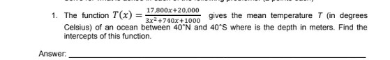 17,800x+20,000
1. The function T (x) =
Celsius) of an ocean between 40°N and 40°S where is the depth in meters. Find the
intercepts of this function.
gives the mean temperature T (in degrees
3x2+740x+1000
Answer.
