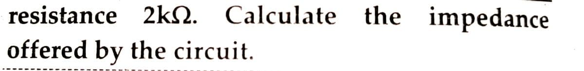 resistance 2kN. Calculate the impedance
offered by the circuit.
