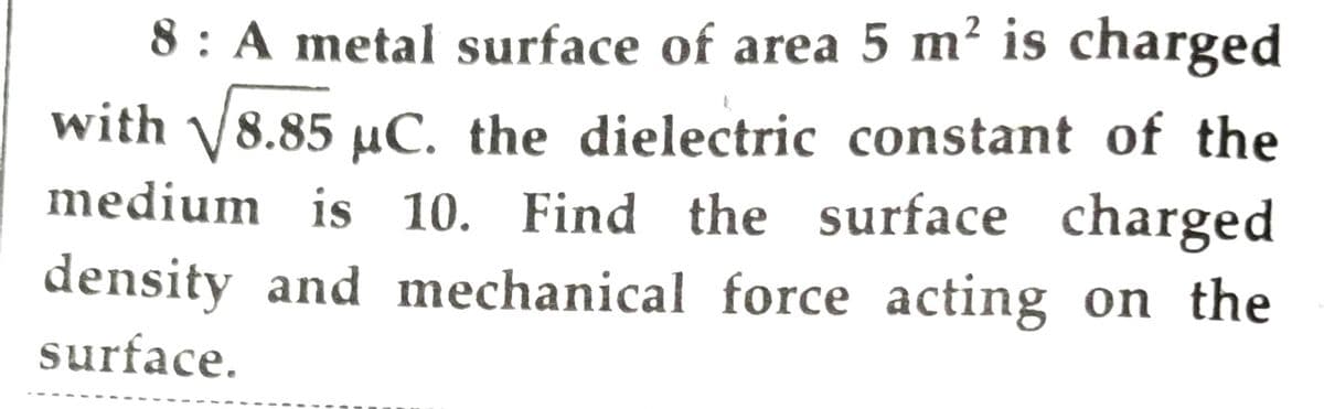 8 : A metal surface of area 5 m² is charged
with V8.85 µC. the dielectric constant of the
medium is 10. Find the surface charged
density and mechanical force acting on the
surface.
