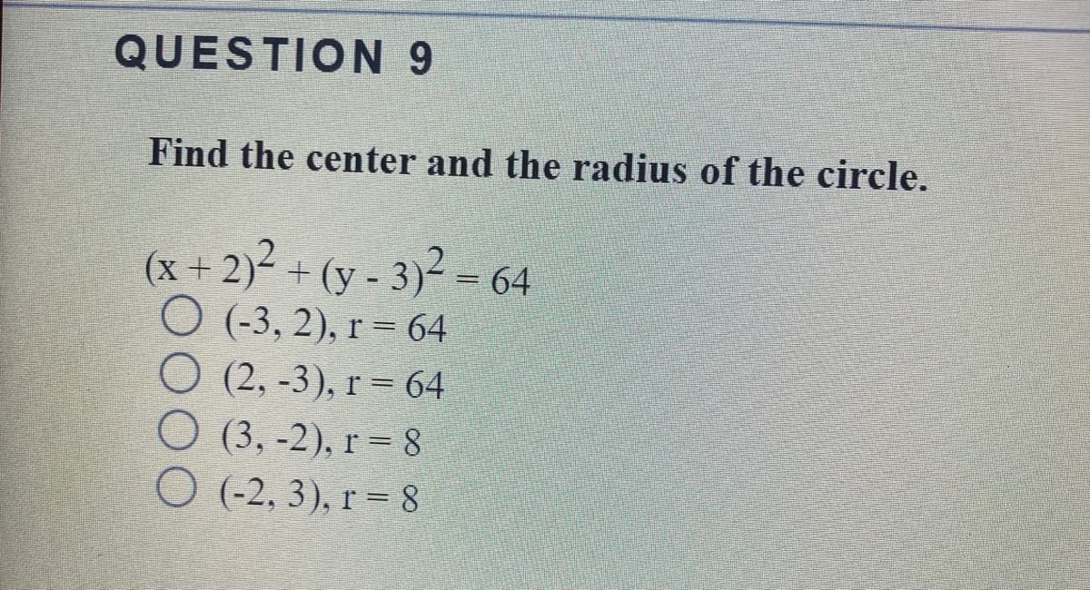 QUESTION 9
Find the center and the radius of the circle.
(x + 2)² + (y - 3)² = 64
О (3, 2), r 3 64
O (2, -3), r = 64
О (3,-2), r%3D 8
O (-2, 3), r = 8
