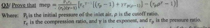 Pire
03/ Prove that mep
ra-e(-1) + yrpp-1))-(pp"- 1)]
%3D
Where: P, is the initial pressure of the inlet air, p is the cutoff ratio.
re is the compression ratio, and y is the exponent, and r, is the pressure ratio.
fellawin
