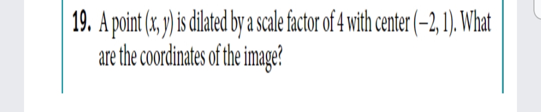 19. A point (x, y) is dilted by a scale factor of 4 with center (-2,1) What
are the coordinates of the image?
