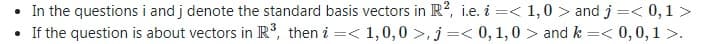 • In the questions i and j denote the standard basis vectors in R?, i.e. i =< 1,0 > and j =< 0,1 >
• If the question is about vectors in R³, then i
=< 1,0,0 >, j =< 0,1,0 > and k =< 0,0, 1 >.
