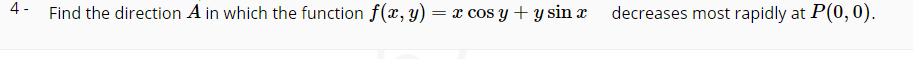 4 -
Find the direction A in which the function f(x, y) = x cos y+ y sin x
decreases most rapidly at P(0,0).
