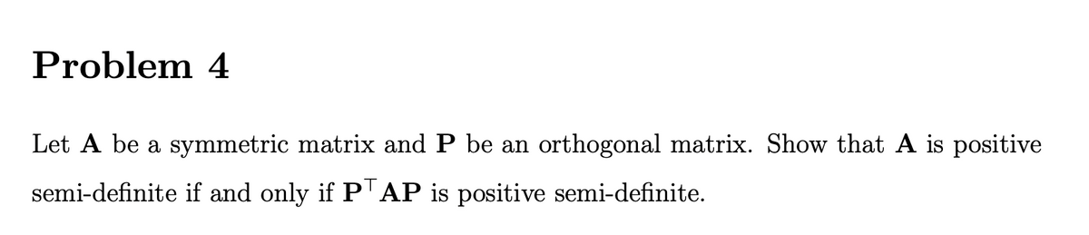 Problem 4
Let A be a symmetric matrix and P be an orthogonal matrix. Show that A is positive
semi-definite if and only if P AP is positive semi-definite.
