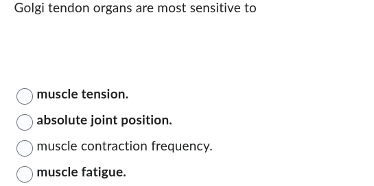 Golgi tendon organs are most sensitive to
muscle tension.
absolute joint position.
muscle contraction frequency.
muscle fatigue.