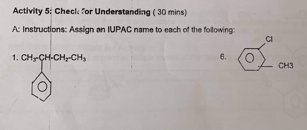 Activity 5: Check for Understanding ( 30 mins)
A: Instructions: Assign an IUPAC name to each of the following:
CI
1. CH3-CH-CH2-CH3
6.
CH3
