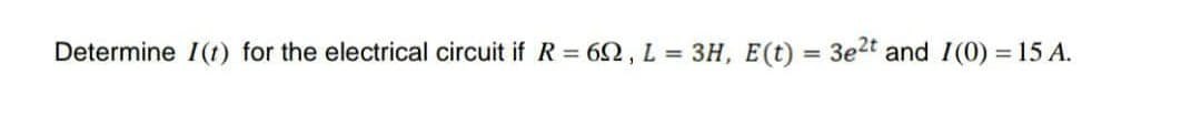 Determine 1(t) for the electrical circuit if R = 62, L = 3H, E(t)
3e2t and I(0) = 15 A.
