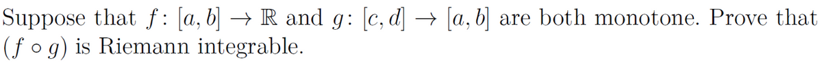 Suppose that f: [a, b] → R and g: [c, d] → [a, b] are both monotone. Prove that
(fog) is Riemann integrable.