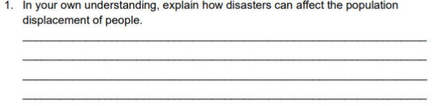 1. In your own understanding, explain how disasters can affect the population
displacement of people.
