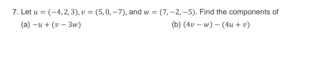 7. Let u = (-4, 2, 3), v = (5,0, –7), and w
(7, –2, –5). Find the components of
(a) –u + (v – 3w)
(b) (4v – w) – (4u + v)
