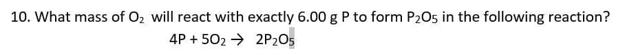 10. What mass of O2 will react with exactly 6.00 g P to form P205 in the following reaction?
4P + 502 → 2P2O5
