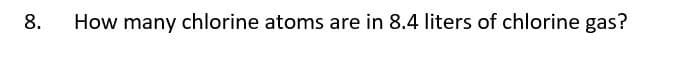 8.
How many chlorine atoms are in 8.4 liters of chlorine gas?
