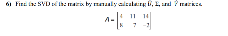 6) Find the SVD of the matrix by manually calculating Û, E, and V matrices.
4
A =
11
14
8
7 -2
