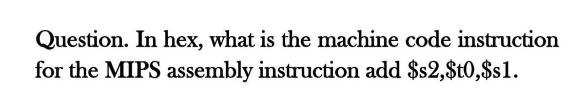 Question. In hex, what is the machine code instruction
for the MIPS assembly instruction add $s2,$t0,$sl.
