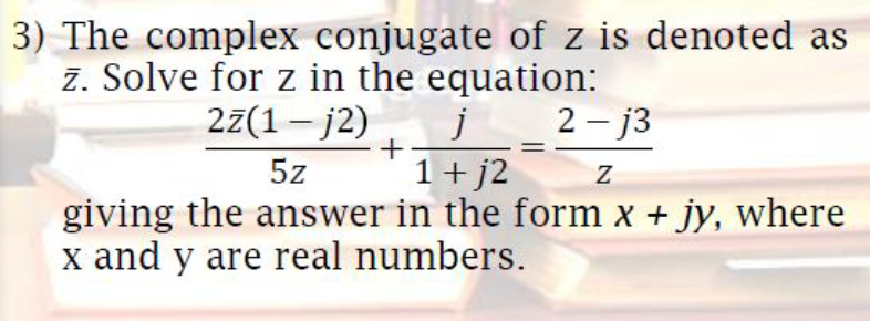 3) The complex conjugate of z is denoted as
z. Solve for z in the equation:
27(1 – j2)
2 - j3
j
1+ j2
giving the answer in the form x + jy, where
5z
x and y are real numbers.
