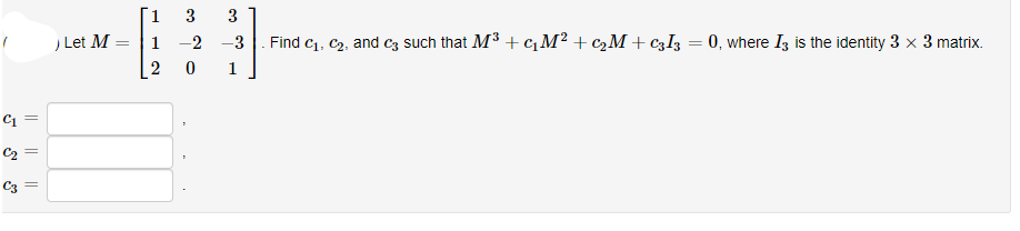 Г1
1 -2 -3
2 0
3
3
) Let M
Find c1, C2, and c3 such that M3 + cM² + c2M + C3I3 = 0, where I3 is the identity 3 x 3 matrix.
1
C3
|| ||||
