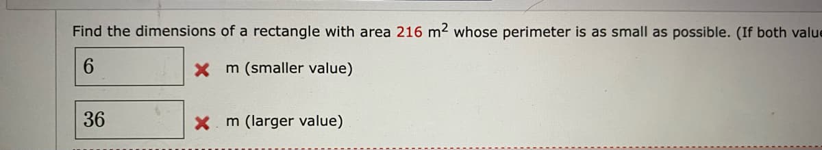 Find the dimensions of a rectangle with area 216 m2 whose perimeter is as small as possible. (If both value
6.
X m (smaller value)
36
X m (larger value)
