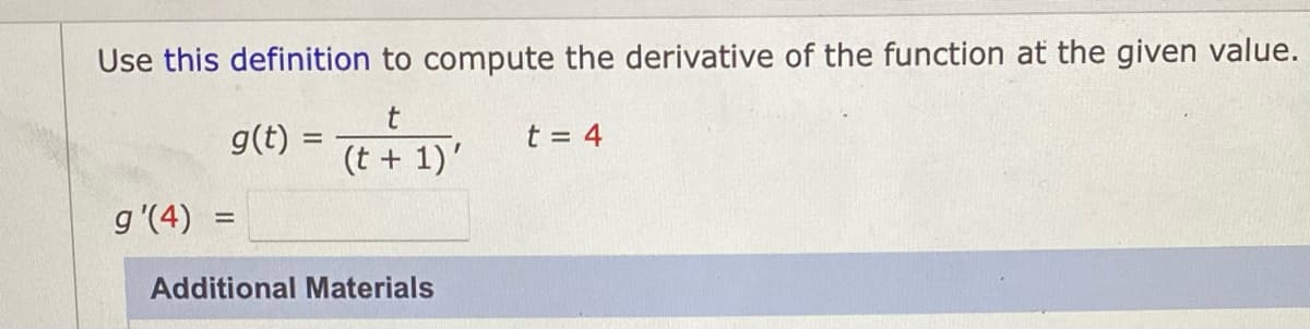 Use this definition to compute the derivative of the function at the given value.
g(t) =
t = 4
(t + 1)'
g'(4)
Additional Materials
