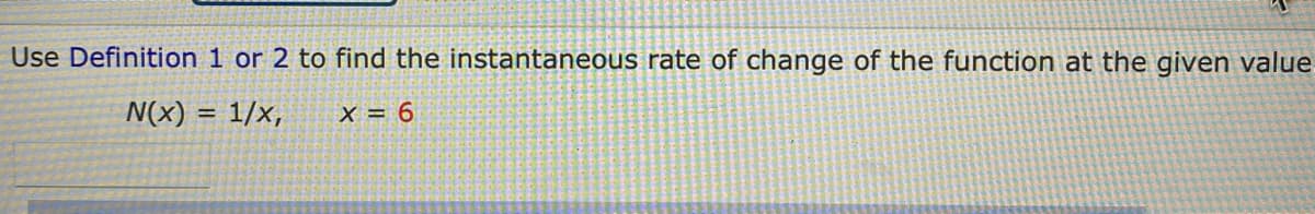 Use Definition 1 or 2 to find the instantaneous rate of change of the function at the given value.
N(x)
1/x,
X = 6
%3D
