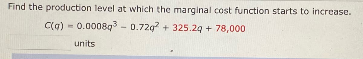 Find the production level at which the marginal cost function starts to increase.
C(q) = 0.0008q3 – 0.72q² + 325.2q + 78,000
units
