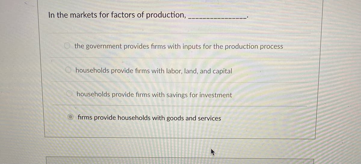 In the markets for factors of production,
the government provides firms with inputs for the production process
households provide firms with labor, land, and capital
households provide firms with savings for investment
Ofirms provide households with goods and services
