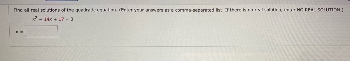 Find all real solutions of the quadratic equation. (Enter your answers as a comma-separated list. If there is no real solution, enter NO REAL SOLUTION.)
x2 - 14x + 17 = 0
X =
