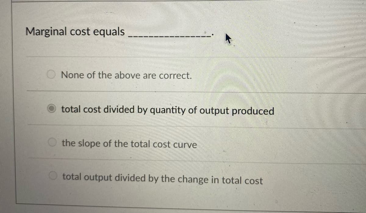 Marginal cost equals
None of the above are correct.
total cost divided by quantity of output produced
the slope of the total cost curve
O total output divided by the change in total cost
