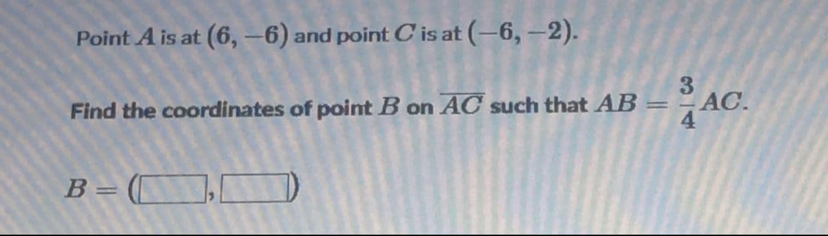 Point A is at (6, –6) and point C is at (–6, –2).
3
AC.
4
Find the coordinates of point B on AC such that AB
B= (
