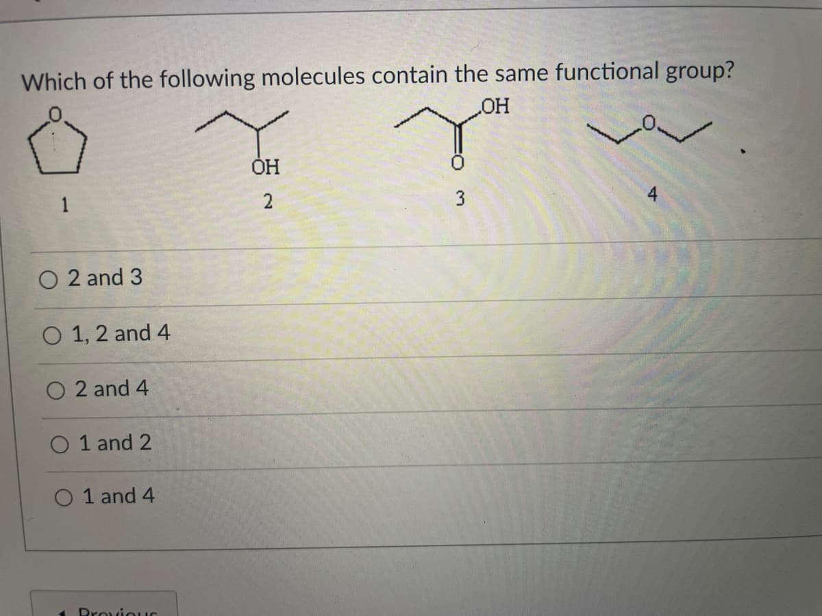 Which of the following molecules contain the same functional group?
1
3
4
O 2 and 3
O 1, 2 and 4
O 2 and 4
O 1 and 2
O 1 and 4
1 Drovious
2.
