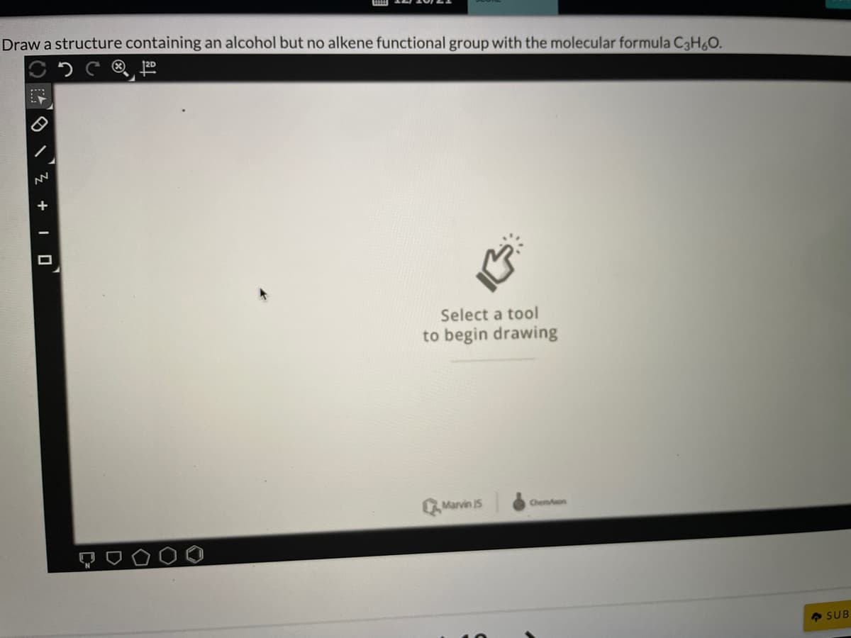Draw a structure containing an alcohol but no alkene functional group with the molecular formula C3H6O.
Select a tool
to begin drawing
QMarvin 15
Chemon
4 SUB
O I'Z | 0
