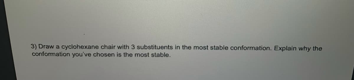 3) Draw a cyclohexane chair with 3 substituents in the most stable conformation. Explain why the
conformation you've chosen is the most stable.
