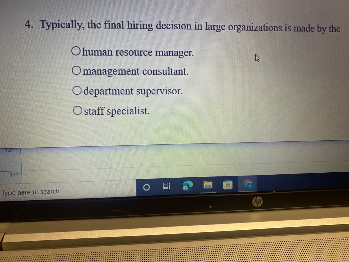 4. Typically, the final hiring decision in large organizations is made by the
Ohuman resource manager.
Omanagement consultant.
Odepartment supervisor.
Ostaff specialist.
T2P
1 pm
O
Type here to search
