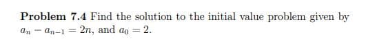 Problem 7.4 Find the solution to the initial value problem given by
an - an-1 = 2n, and ao = 2.
