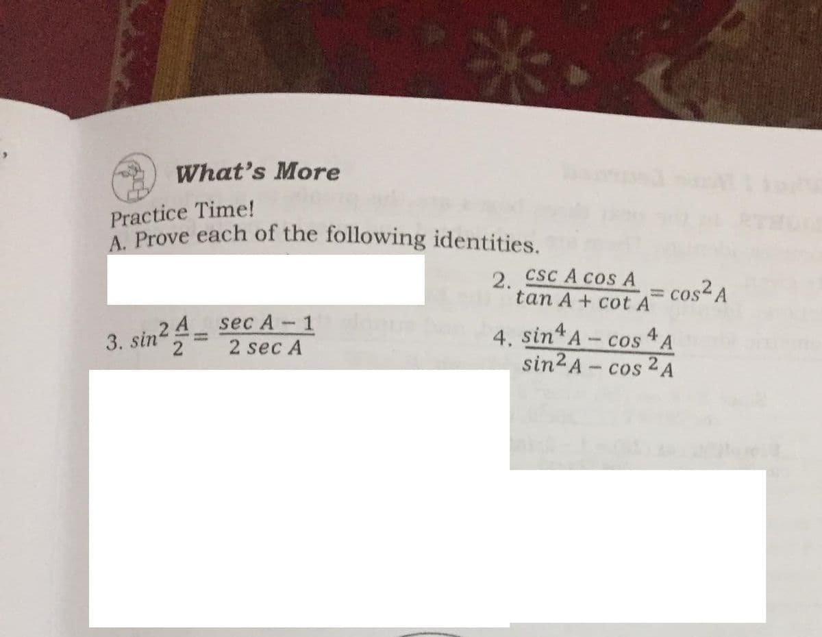 What's More
Practice Time!
A Prove each of the following identities.
2.
CSC A COSA
= cos² A
tan A+ cot A
„2 4
2
sec A-1
2 sec A
4. sin A- cos A
sin2 A- cos 2 A
3. sin
